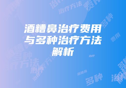 酒糟鼻治疗费用与多种治疗方法解析