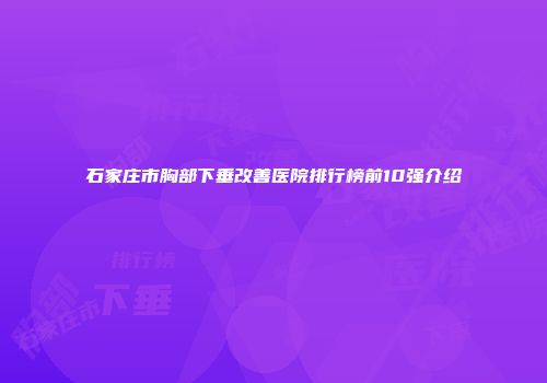 石家庄市胸部下垂改善医院排行榜前10强介绍