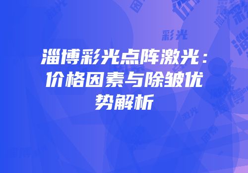 淄博彩光点阵激光：价格因素与除皱优势解析