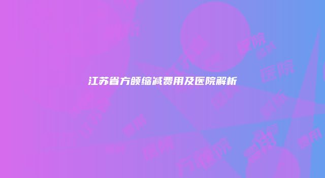 江苏省方颌缩减费用及医院解析