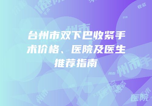 台州市双下巴收紧手术价格、医院及医生推荐指南