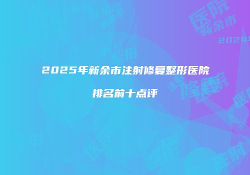 2025年新余市注射修复整形医院排名前十点评