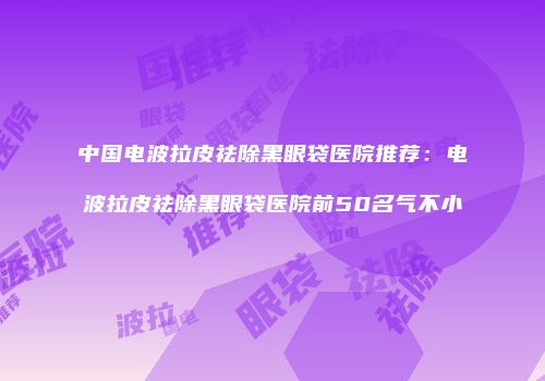 中国电波拉皮祛除黑眼袋医院推荐：电波拉皮祛除黑眼袋医院前50名气不小