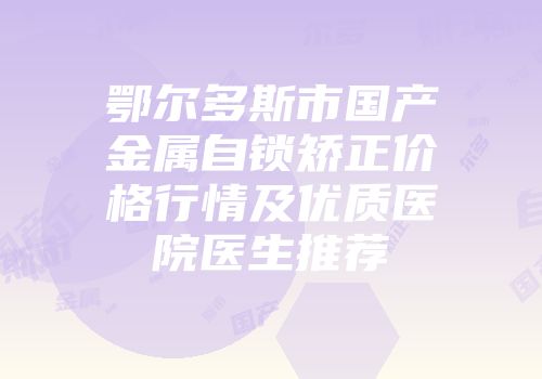 鄂尔多斯市国产金属自锁矫正价格行情及优质医院医生推荐