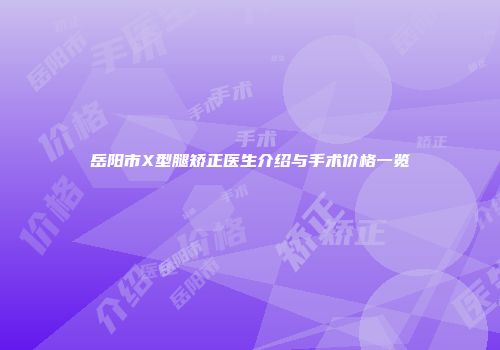 岳阳市X型腿矫正医生介绍与手术价格一览