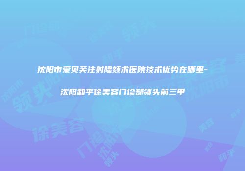 沈阳市爱贝芙注射隆颏术医院技术优势在哪里-沈阳和平徐美容门诊部领头前三甲