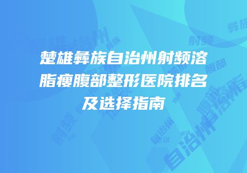 楚雄彝族自治州射频溶脂瘦腹部整形医院排名及选择指南