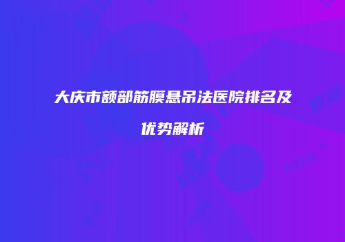 大庆市额部筋膜悬吊法医院排名及优势解析