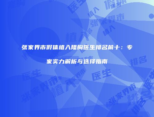 张家界市假体植入隆胸医生排名前十：专家实力解析与选择指南