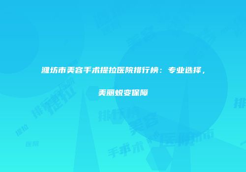 潍坊市美容手术提拉医院排行榜：专业选择，美丽蜕变保障