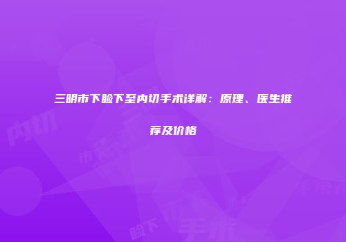 三明市下睑下至内切手术详解：原理、医生推荐及价格