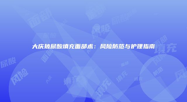 大庆玻尿酸填充面部术：风险防范与护理指南