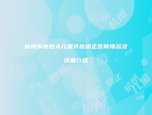 杭州市地包天儿童牙齿矫正医院排名及详细介绍