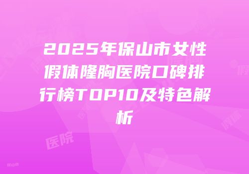 2025年保山市女性假体隆胸医院口碑排行榜TOP10及特色解析