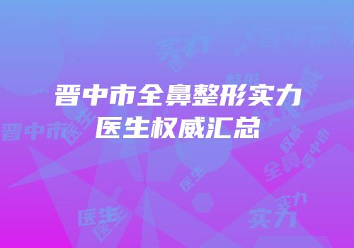 晋中市全鼻整形实力医生权威汇总