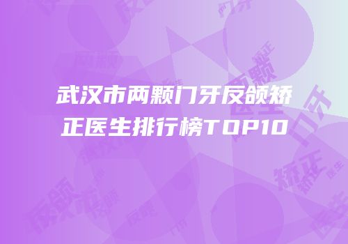 武汉市两颗门牙反颌矫正医生排行榜TOP10
