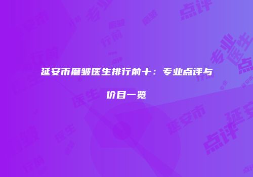 延安市磨皱医生排行前十：专业点评与价目一览