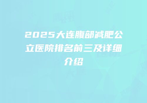 2025大连腹部减肥公立医院排名前三及详细介绍