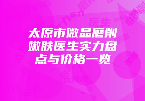 太原市微晶磨削嫩肤医生实力盘点与价格一览