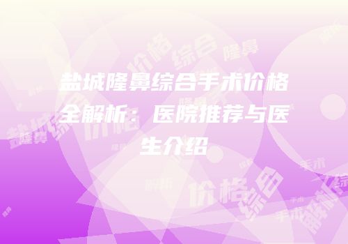 盐城隆鼻综合手术价格全解析：医院推荐与医生介绍