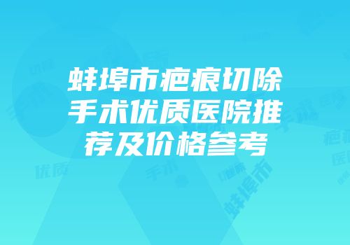 蚌埠市疤痕切除手术优质医院推荐及价格参考