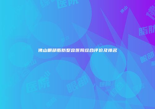佛山眼部脂肪整容医院综合评价及排名