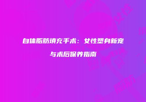 自体脂肪填充手术：女性塑身新宠与术后保养指南