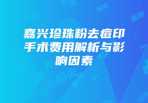 嘉兴珍珠粉去痘印手术费用解析与影响因素