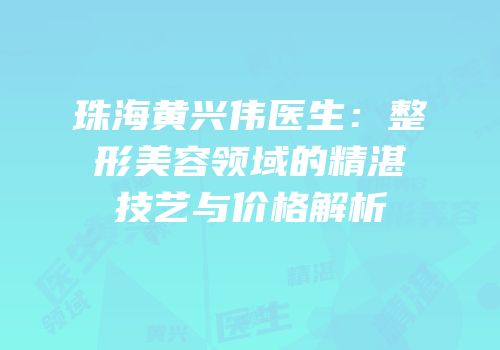珠海黄兴伟医生：整形美容领域的精湛技艺与价格解析