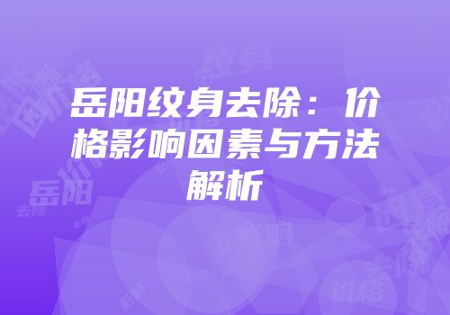 岳阳纹身去除：价格影响因素与方法解析