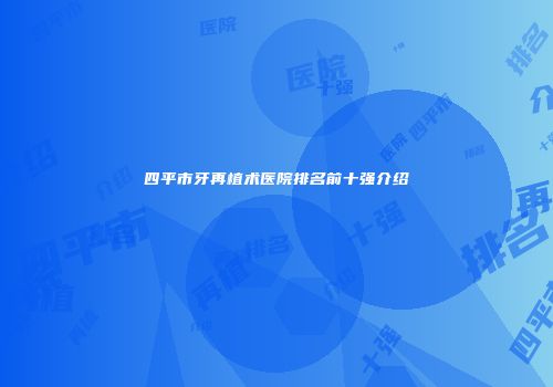 四平市牙再植术医院排名前十强介绍