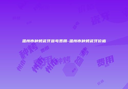 温州市种烤瓷牙参考费用-温州市种烤瓷牙价格