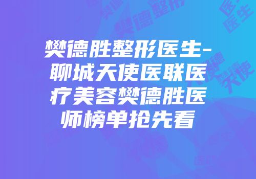 樊德胜整形医生-聊城天使医联医疗美容樊德胜医师榜单抢先看