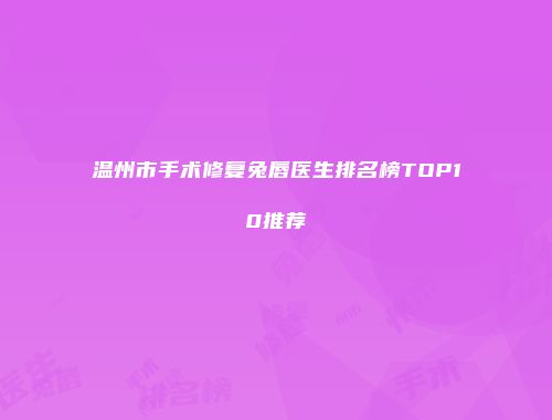 温州市手术修复兔唇医生排名榜TOP10推荐