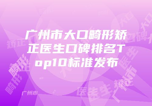 广州市大口畸形矫正医生口碑排名Top10标准发布