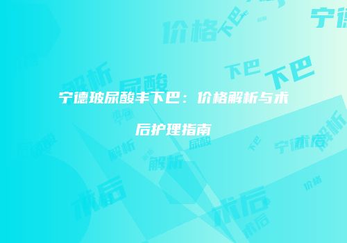 宁德玻尿酸丰下巴：价格解析与术后护理指南