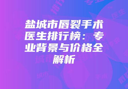 盐城市唇裂手术医生排行榜：专业背景与价格全解析
