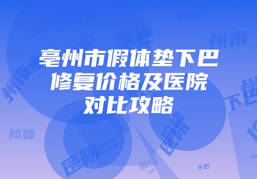 亳州市假体垫下巴修复价格及医院对比攻略