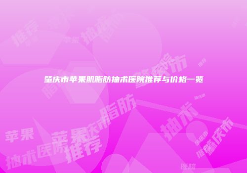 肇庆市苹果肌脂肪抽术医院推荐与价格一览