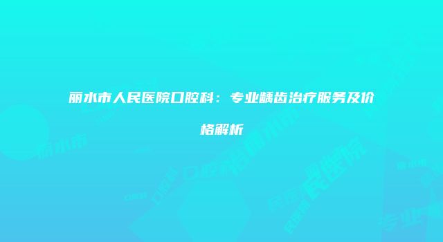 丽水市人民医院口腔科：专业龋齿治疗服务及价格解析