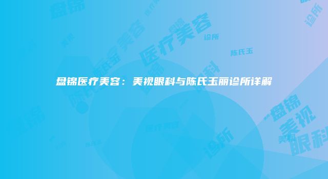 盘锦医疗美容：美视眼科与陈氏玉丽诊所详解