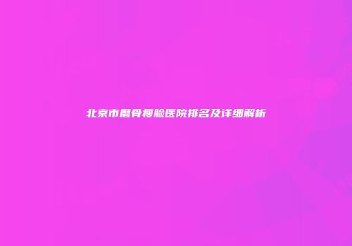 北京市磨骨瘦脸医院排名及详细解析