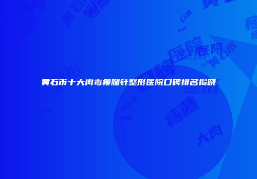 黄石市十大肉毒瘦腿针整形医院口碑排名揭晓