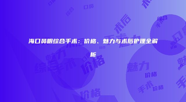 海口鼻眼综合手术：价格、魅力与术后护理全解析