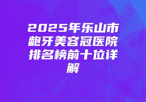 2025年乐山市龅牙美容冠医院排名榜前十位详解