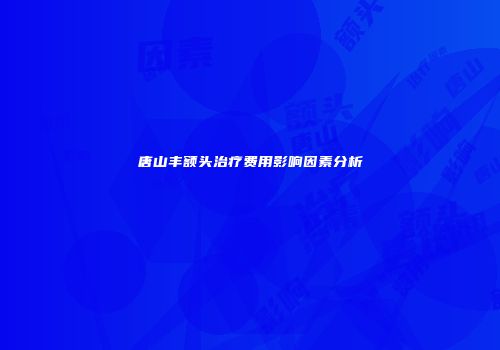 唐山丰额头治疗费用影响因素分析