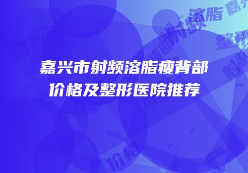 嘉兴市射频溶脂瘦背部价格及整形医院推荐