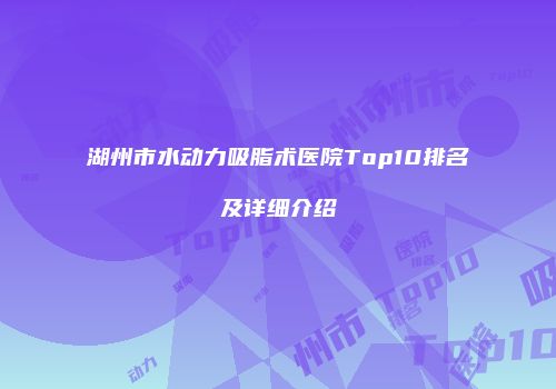 湖州市水动力吸脂术医院Top10排名及详细介绍