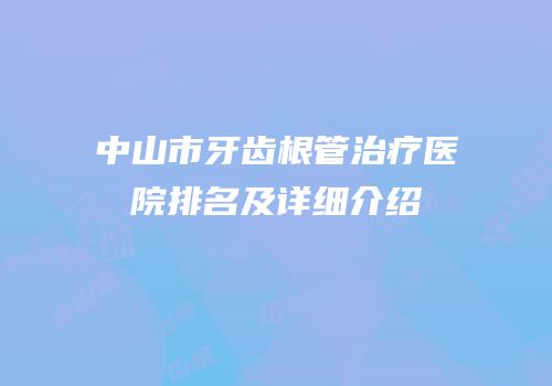 中山市牙齿根管治疗医院排名及详细介绍