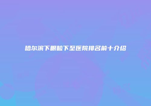 哈尔滨下眼睑下至医院排名前十介绍